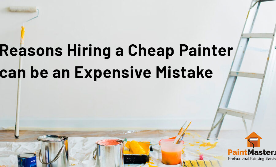 Reasons Hiring a Cheap Painter can be an Expensive Mistake